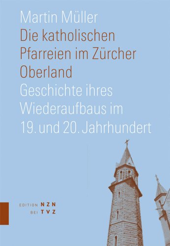 Die katholischen Pfarreien im Zürcher Oberland: Geschichte ihres Wiederaufbaus im 19. und 20. Jahrhundert Die katholischen Pfarreien im Zürcher Oberland: Geschichte ihres Wiederaufbaus im 19. und 20. Jahrhundert