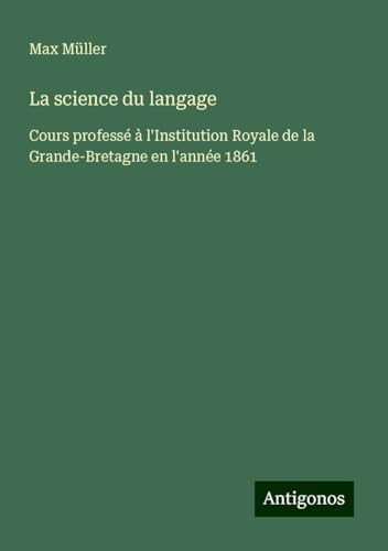 La science du langage: Cours professé à l'Institution Royale de la Grande-Bretagne en l'année 1861 La science du langage: Cours professé à l'Institution Royale de la Grande-Bretagne en l'année 1861 von Antigonos Verlag