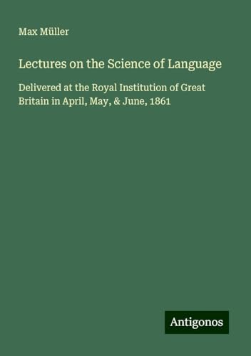 Lectures on the Science of Language: Delivered at the Royal Institution of Great Britain in April, May, & June, 1861 Lectures on the Science of Language: Delivered at the Royal Institution of Great Britain in April, May, & June, 1861 von Antigonos Verlag