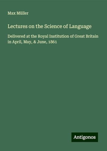 Lectures on the Science of Language: Delivered at the Royal Institution of Great Britain in April, May, & June, 1861 Lectures on the Science of Language: Delivered at the Royal Institution of Great Britain in April, May, & June, 1861 von Antigonos Verlag