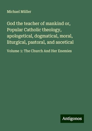 God the teacher of mankind or, Popular Catholic theology, apologetical, dogmatical, moral, liturgical, pastoral, and ascetical: Volume 1: The Church And Her Enemies God the teacher of mankind or, Popular Catholic theology, apologetical, dogmatical, moral, liturgical, pastoral, and ascetical: Volume 1: The Church And Her Enemies von Antigonos Verlag
