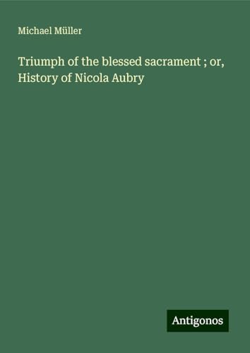 Triumph of the blessed sacrament ; or, History of Nicola Aubry Triumph of the blessed sacrament ; or, History of Nicola Aubry von Antigonos Verlag