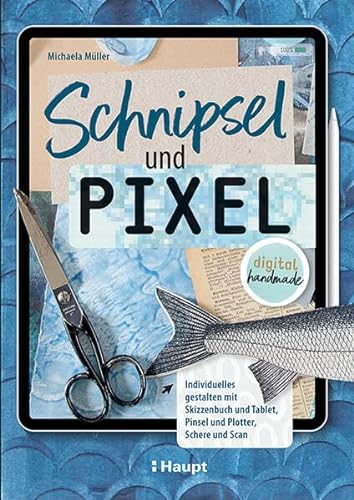 Schnipsel und Pixel: Individuelles gestalten mit Skizzenbuch und Tablet, Pinsel und Plotter, Schere und Scan - digital handmade von Haupt Verlag