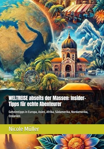 WELTREISE abseits der Massen: Insider-Tipps für echte Abenteurer: Geheimtipps in Europa, Asien, Afrika, Südamerika, Nordamerika, Ozeanien von Independently published