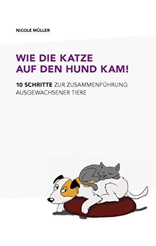Wie die Katze auf den Hund kam!: 10 Schritte zur Zusammenführung ausgewachsener Tiere