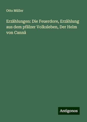 Erzählungen: Die Feuerdore, Erzählung aus dem pfälzer Volksleben, Der Helm von Cannä von Antigonos Verlag