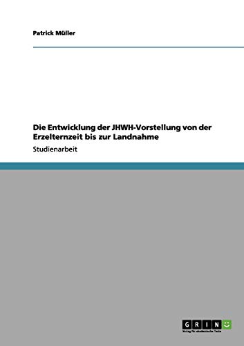 Die Entwicklung der JHWH-Vorstellung von der Erzelternzeit bis zur Landnahme