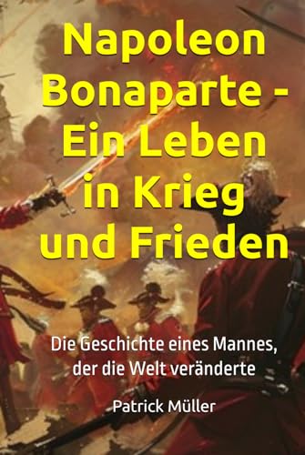 Napoleon Bonaparte - Ein Leben in Krieg und Frieden: Die Geschichte eines Mannes, der die Welt veränderte von Independently published