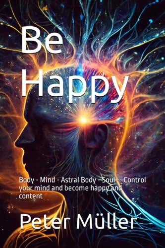 Be Happy: Body - Mind - Astral Body - Soul -- Control your mind and become happy and content Be Happy: Body - Mind - Astral Body - Soul -- Control your mind and become happy and content von Independently published