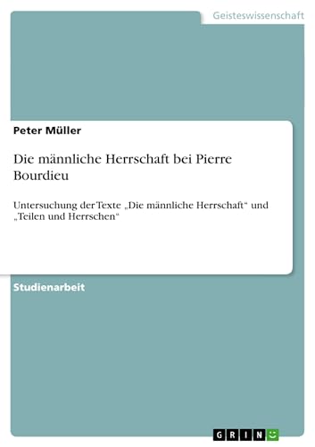 Die männliche Herrschaft bei Pierre Bourdieu: Untersuchung der Texte "Die männliche Herrschaft" und "Teilen und Herrschen" Die männliche Herrschaft bei Pierre Bourdieu: Untersuchung der Texte "Die männliche Herrschaft" und "Teilen und Herrschen"