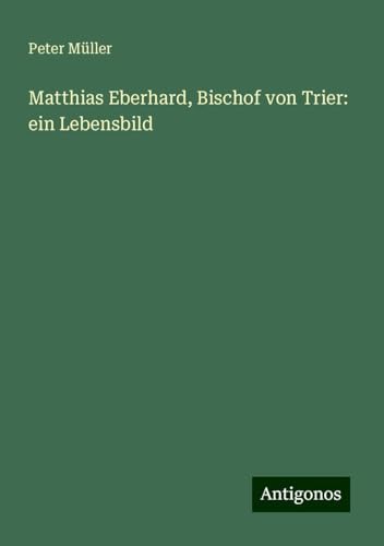 Matthias Eberhard, Bischof von Trier: ein Lebensbild Matthias Eberhard, Bischof von Trier: ein Lebensbild von Antigonos Verlag