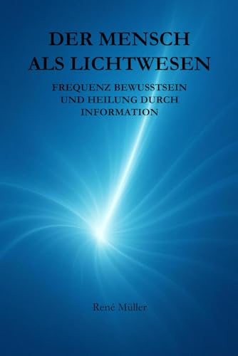Der Mensch als Lichtwesen: Frequenz Bewusstsein und die Heilung durch Informationen von Independently published