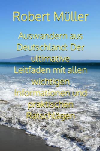 Auswandern aus Deutschland: Der ultimative Leitfaden mit allen wichtigen Informationen und praktischen Ratschlägen von Independently published