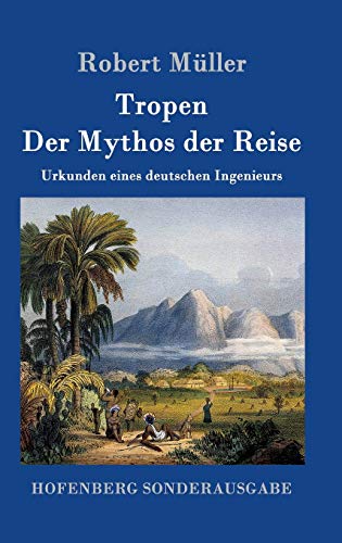 Tropen. Der Mythos der Reise: Urkunden eines deutschen Ingenieurs von Hofenberg