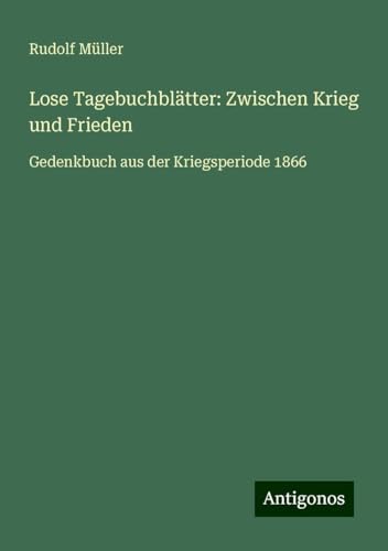 Lose Tagebuchblätter: Zwischen Krieg und Frieden: Gedenkbuch aus der Kriegsperiode 1866 von Antigonos Verlag