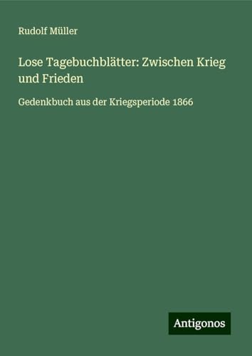 Lose Tagebuchblätter: Zwischen Krieg und Frieden: Gedenkbuch aus der Kriegsperiode 1866 von Antigonos Verlag