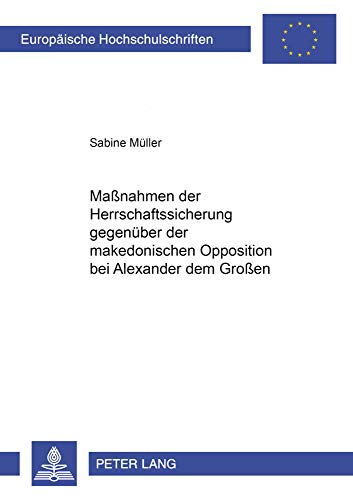 Maßnahmen der Herrschaftssicherung gegenüber der makedonischen Opposition bei Alexander dem Großen: Dissertationsschrift (Europäische ... Universitaires Européennes, Band 974)