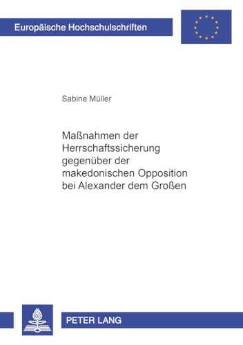Maßnahmen der Herrschaftssicherung gegenüber der makedonischen Opposition bei Alexander dem Großen: Dissertationsschrift (Europäische ... Universitaires Européennes, Band 974)