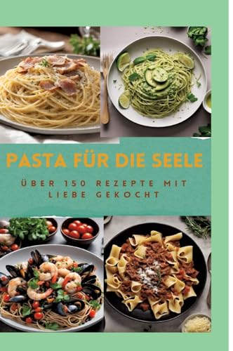 PASTA FÜR DIE SEELE: ÜBER 150 REZEPTE MIT LIEBE GEKOCHT : Meisterhafte italienische Pasta-Rezepte für Anfänger und Fortgeschrittene: Von herzhaft bis ... Pasta mit leichten bis luxuriösen Rezepten von tredition