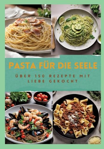 PASTA FÜR DIE SEELE: ÜBER 150 REZEPTE MIT LIEBE GEKOCHT : Meisterhafte italienische Pasta-Rezepte für Anfänger und Fortgeschrittene: Von herzhaft bis ... Pasta mit leichten bis luxuriösen Rezepten von tredition