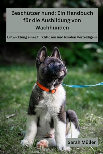 Beschützer hund: Ein Handbuch für die Ausbildung von Wachhunden: Entwicklung einesfurchtlosen und loyalen Verteidigers: Ein Handbuch fr die ... einesfurchtlosen und loyalen Verteidigers von Independently published
