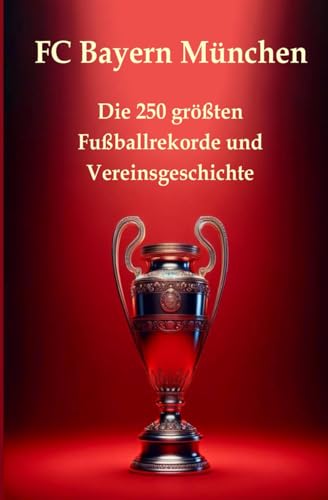 FC Bayern München: Die 250 größten Fußballrekorde und Vereinsgeschichte. Das ultimative Handbuch: Alles, was ein Fan wissen muss FC Bayern München: Die 250 größten Fußballrekorde und Vereinsgeschichte. Das ultimative Handbuch: Alles, was ein Fan wissen muss