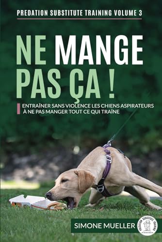 Ne Mange Pas Ça !: Entraîner sans violence les chiens « aspirateurs » à ne pas manger tout ce qui traîne (Entrainement de substitution à la prédation, Band 3)