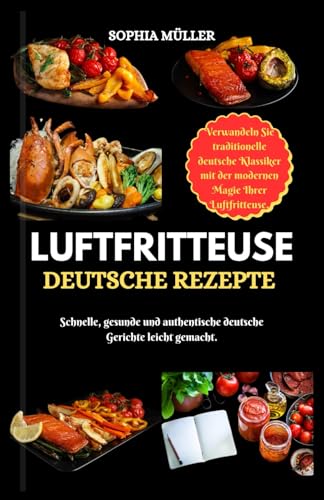 LUFTFRITTEUSE DEUTSCHE REZEPTE: Schnelle, gesunde und authentische deutsche Gerichte leicht gemacht. von Independently published