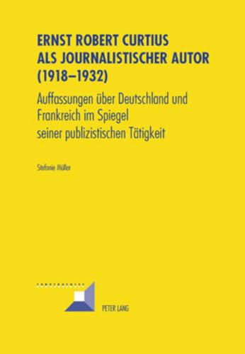 Ernst Robert Curtius als journalistischer Autor (1918-1932): Auffassungen über Deutschland und Frankreich im Spiegel seiner publizistischen Tätigkeit (Convergences, Band 43) von Peter Lang Gmbh, Internationaler Verlag Der Wissenschaften