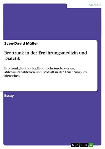 Brottrunk in der Ernährungsmedizin und Diätetik: Brottrunk, Probiotika, Brotmilchsäurebakterien, Milchsäurebakterien und Brotsaft in der Ernährung des Menschen Brottrunk in der Ernährungsmedizin und Diätetik: Brottrunk, Probiotika, Brotmilchsäurebakterien, Milchsäurebakterien und Brotsaft in der Ernährung des Menschen
