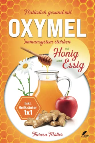 Oxymel - Ein natürliches Mittel zur Stärkung des Immunsystems: Alles über die Wirkungsbereiche und Heilkräfte! Inkl. Rezepte und Heilkräuter Einmaleins von BRM Verlag