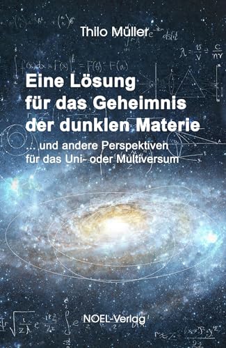 Eine Lösung für das Geheimnis der dunklen Materie: ... und andere Perspektiven für das Uni- oder Multiversum von NOEL-Verlag