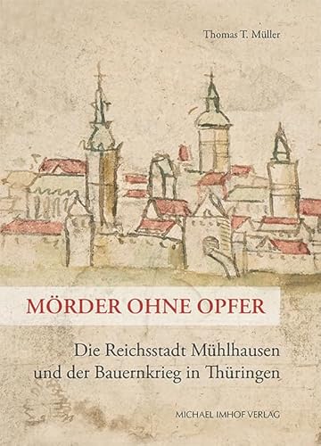 Mörder ohne Opfer: Die Reichsstadt Mühlhausen und der Bauernkrieg in Thüringen (Schriftenreihe der Friedrich-Christian-Lesser-Stiftung) von Michael Imhof Verlag