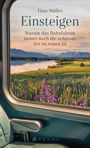 Einsteigen: Warum das Bahnfahren immer noch die schönste Art zu reisen ist von Arche Literatur Verlag AG