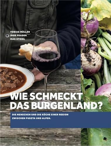 Wie schmeckt das Burgenland?: Die Menschen und die Küche einer Region zwischen Puszta und Alpen