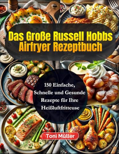Das Große Russell Hobbs Airfryer Rezeptbuch: 150 Einfache, Schnelle und Gesunde Rezepte für Ihre Heißluftfritteuse von Independently published