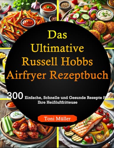 Das Ultimative Russell Hobbs Airfryer Rezeptbuch: 300 Einfache, Schnelle und Gesunde Rezepte für Ihre Heißluftfritteuse von Independently published