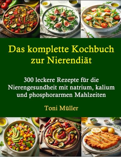 Das komplette Kochbuch zur Nierendiät: 300 leckere Rezepte für die Nierengesundheit mit natrium, kalium und phosphorarmen Mahlzeiten von Independently Published