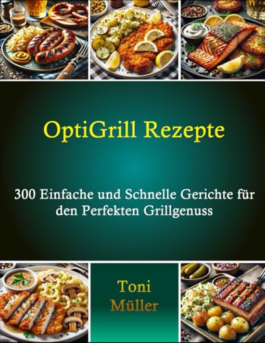 OptiGrill Rezepte: 300 Einfache und Schnelle Gerichte für den Perfekten Grillgenuss