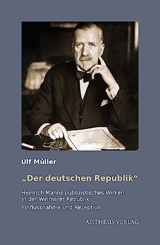 „"Der deutschen Republik“: Heinrich Manns publizistisches Wirken in der Weimarer Republik. Einflussnahme und Rezeption