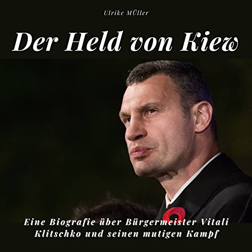 Der Held von Kiew: Eine Biografie über Bürgermeister Vitali Klitschko und seinen mutigen Kampf