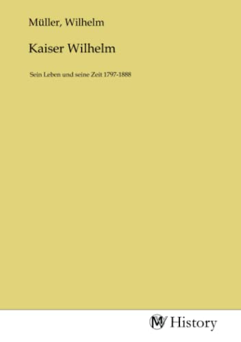 Kaiser Wilhelm: Sein Leben und seine Zeit 1797-1888 Kaiser Wilhelm: Sein Leben und seine Zeit 1797-1888 von MV-History