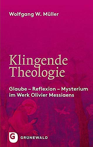 Klingende Theologie: Glaube - Reflexion - Mysterium im Werk Olivier Messiaens von Matthias-Grünewald-Verlag