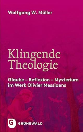 Klingende Theologie: Glaube - Reflexion - Mysterium im Werk Olivier Messiaens von Matthias-Grünewald-Verlag