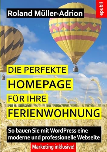 Die perfekte Homepage für Ihre Ferienwohnung: So bauen Sie mit WordPress eine moderne und professionelle Webseite – Marketing inklusive! von epubli