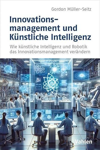 Innovationsmanagement und Künstliche Intelligenz: Wie künstliche Intelligenz und Robotik das Innovationsmanagement verändern von Vahlen