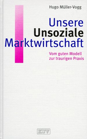 Unsere Unsoziale Marktwirtschaft. Vom guten Modell zur traurigen Praxis