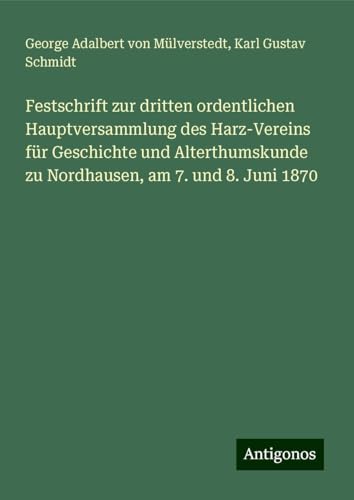 Festschrift zur dritten ordentlichen Hauptversammlung des Harz-Vereins für Geschichte und Alterthumskunde zu Nordhausen, am 7. und 8. Juni 1870 von Antigonos Verlag