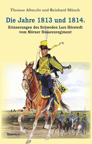 Die Jahre 1813 und 1814. Erinnerungen des Schweden Lars Hörstedt vom Mörner Husarenregiment: Übersetzt, bearbeitet, ergänzt und herausgegeben von Thomas Albrecht und Dr. Reinhard Münch von Engelsdorfer Verlag