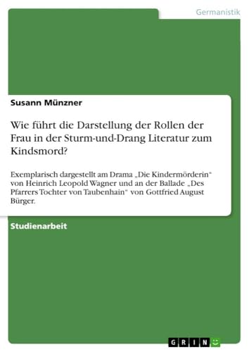 Wie führt die Darstellung der Rollen der Frau in der Sturm-und-Drang Literatur zum Kindsmord?: Exemplarisch dargestellt am Drama ¿Die ... von Taubenhain¿ von Gottfried August Bürger. Wie führt die Darstellung der Rollen der Frau in der Sturm-und-Drang Literatur zum Kindsmord?: Exemplarisch dargestellt am Drama ¿Die ... von Taubenhain¿ von Gottfried August Bürger.